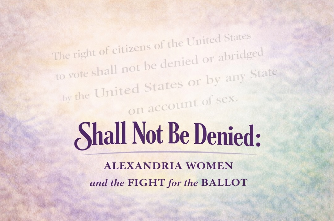 Text-based graphic: Shall Not Be Denied: Alexandria Women and the Fight for the Ballot.